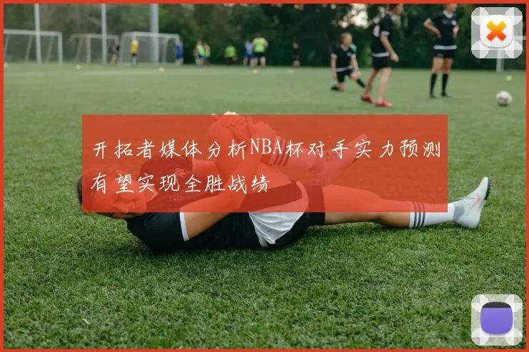开拓者媒体分析NBA杯对手实力预测有望实现全胜战绩
