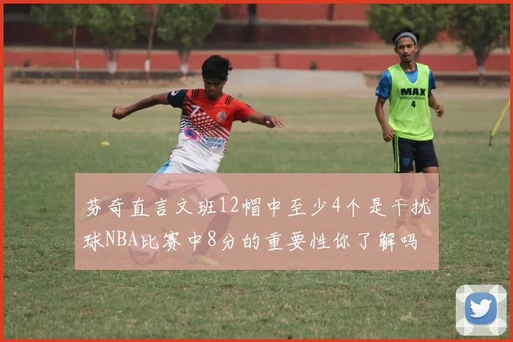 芬奇直言文班12帽中至少4个是干扰球NBA比赛中8分的重要性你了解吗