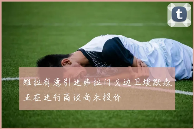 维拉有意引进弗拉门戈边卫埃默森正在进行商谈尚未报价