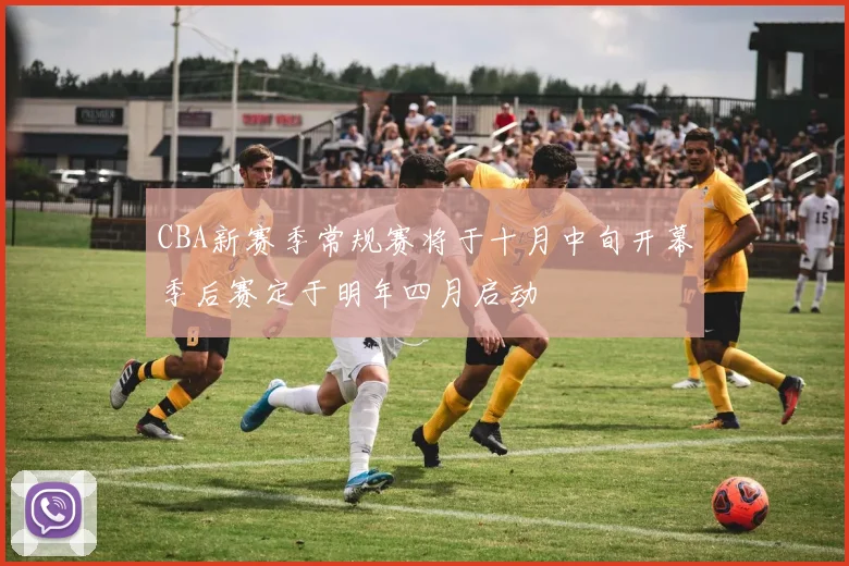 CBA新赛季常规赛将于十月中旬开幕季后赛定于明年四月启动