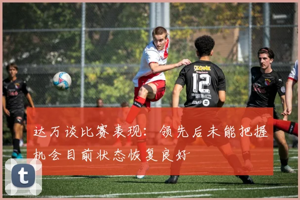 达万谈比赛表现：领先后未能把握机会目前状态恢复良好