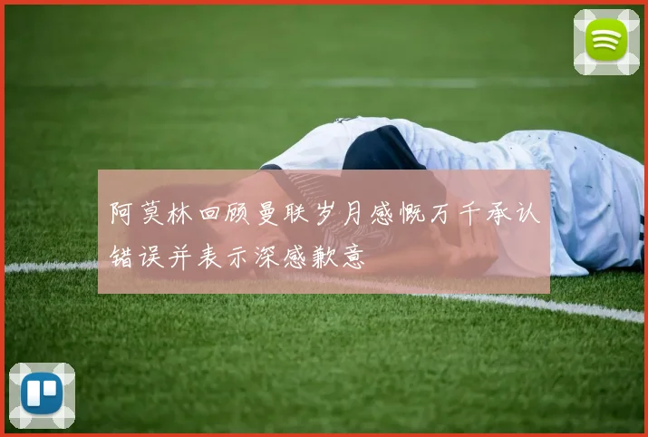 阿莫林回顾曼联岁月感慨万千承认错误并表示深感歉意