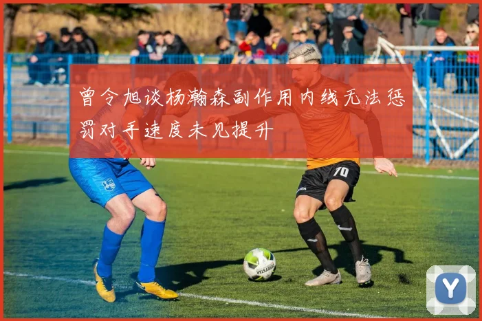 曾令旭谈杨瀚森副作用内线无法惩罚对手速度未见提升