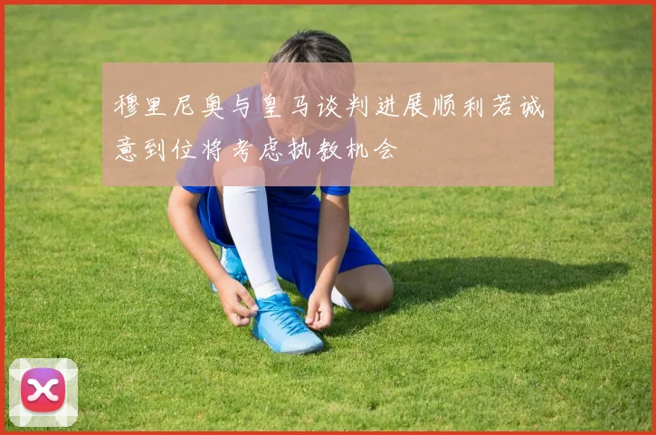 穆里尼奥与皇马谈判进展顺利若诚意到位将考虑执教机会
