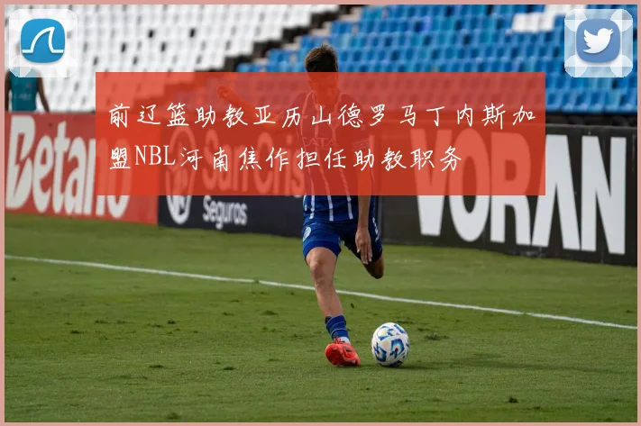 前辽篮助教亚历山德罗马丁内斯加盟NBL河南焦作担任助教职务